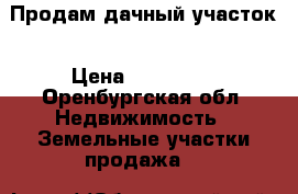 Продам дачный участок › Цена ­ 300 000 - Оренбургская обл. Недвижимость » Земельные участки продажа   